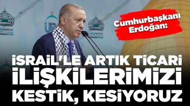 Cumhurbaşkanı Erdoğan yineledi: İsrail'le artık ticari ilişkilerimizi kestik, kesiyoruz