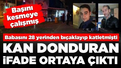 Babasını 28 yerinden bıçaklayıp katletmişti! Sanık hakkında kan donduran ifade ortaya çıktı: Başını kopartmaya çalışmış