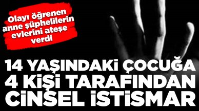 14 yaşındaki çocuğa 4 kişi tarafından cinsel istismar: Olayı öğrenen anne şüphelilerin evlerini ateşe verdi