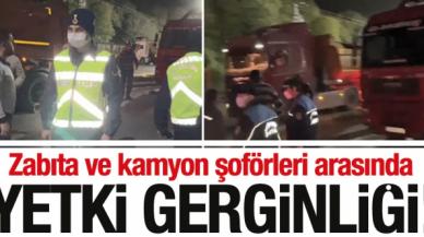 Zabıta ve kamyon şoförleri arasında 'yetki' gerginliği