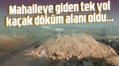 Başakşehir'de mahalleye giden tek yol kaçak hafriyat döküm alanına döndü