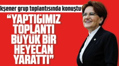 Meral Akşener: Yaptığımız toplantı büyük bir heyecan yarattı