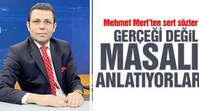 Mehmet Mert: Gerçeği değil masalı anlatıyorlar!