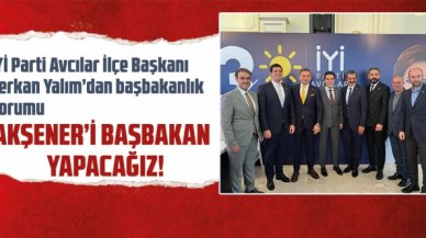 İYİ Parti Avcılar İlçe Başkanı Serkan Yalım: Akşener'i başbakan yapacağız!