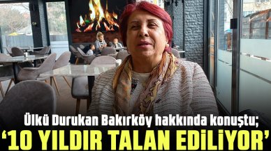 Ülker Durukan: Bakırköy 10 yıldır talan ediliyor