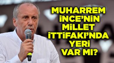 Muharrem İnce’nin Millet İttifakı’nda yeri var mı?