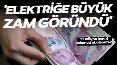 'Elektriğe büyük zam göründü': 10 milyon konut abonesi etkilenecek