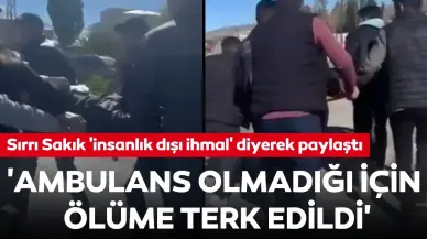 Sırrı Sakık, 'insanlık dışı ihmal' diyerek paylaştı: 'Ambulans olmadığı için ölüme terk edildi'