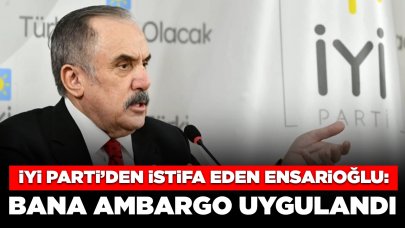 İYİ Parti’den istifa eden Ensarioğlu: Tarafıma ambargo uygulandı