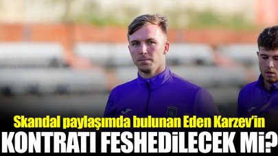 Skandal paylaşım sonrası Eden Karzev'in sözleşmesi feshedilecek mi?