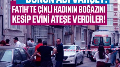 Fatih'te vahşet! Çinli kadının boğazını kesip evini ateşe verdiler