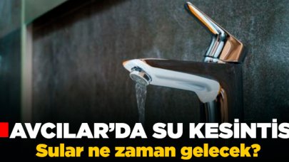 Avcılar'da su kesintisi! Sular ne zaman gelecek? 30 Ocak Perşembe