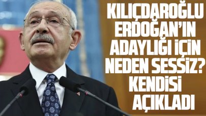 Kemal Kılıçdaroğlu, Erdoğan’ın adaylığına neden sessiz kaldığını açıkladı