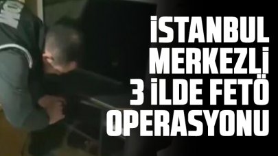 İstanbul merkezli 3 ilde FETÖ operasyonu