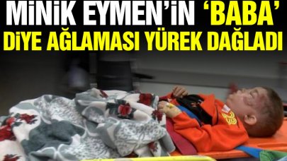 Yaralı olarak getirilen minik Eymen’in “baba" diye ağlaması yürek parçaladı