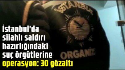 İstanbul'da silahlı saldırı hazırlığındaki suç örgütlerine operasyon: 30 gözaltı