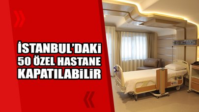 İstanbul'daki 50 özel hastane kapatılabilir