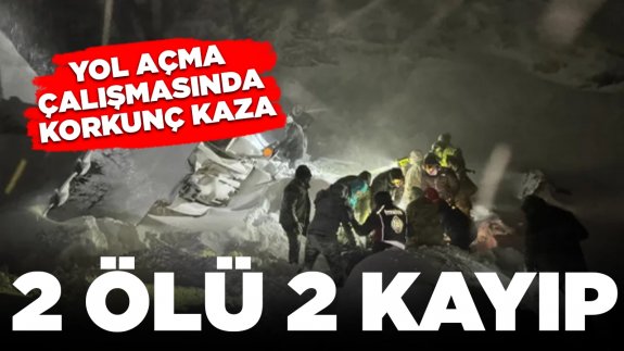 Yol açma çalışmasında korkunç kaza: 2 ölü 2 kayıp