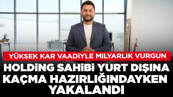 Yüksek kar vaadiyle milyarlık vurgun: Holding sahibi yurt dışına kaçma hazırlığındayken yakalandı