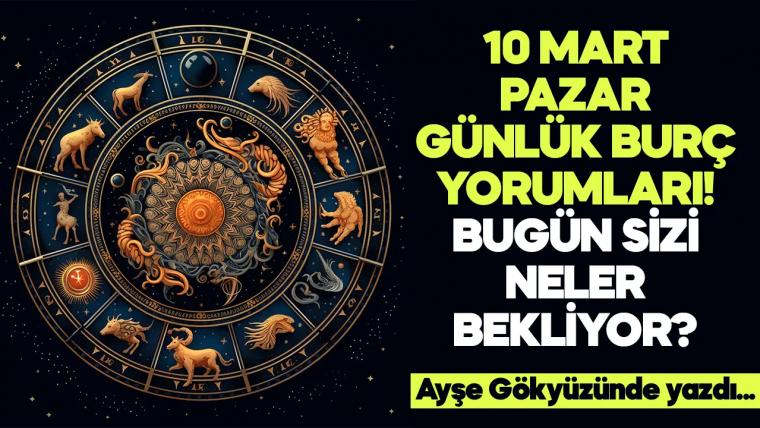 10 Mart 2024 Pazar Günlük Burç Yorumları! Aşk, iş, evlilik ve para falı