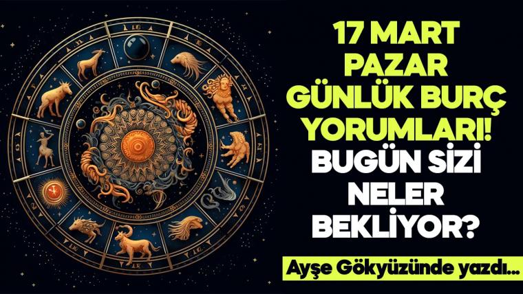 17 Mart 2024 Pazar Günlük Burç Yorumları! Aşk, iş, evlilik ve para falı