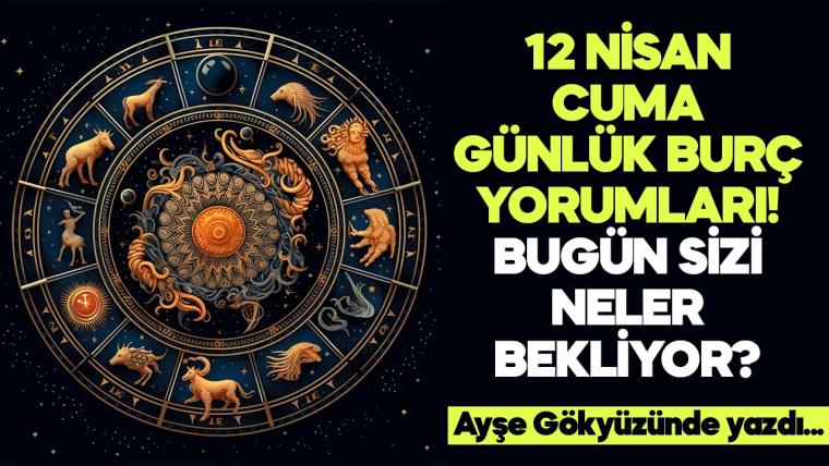 12 Nisan 2024 Cuma Günlük Burç Yorumları! Aşk, iş, evlilik ve para falı