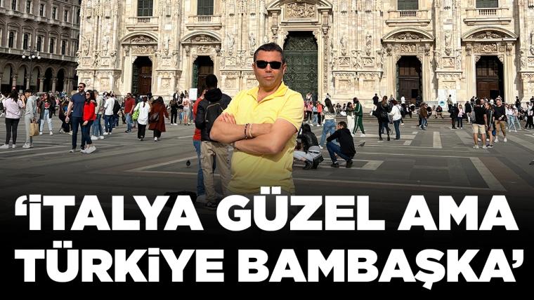 İtalya güzel ama Türkiye bambaşka!