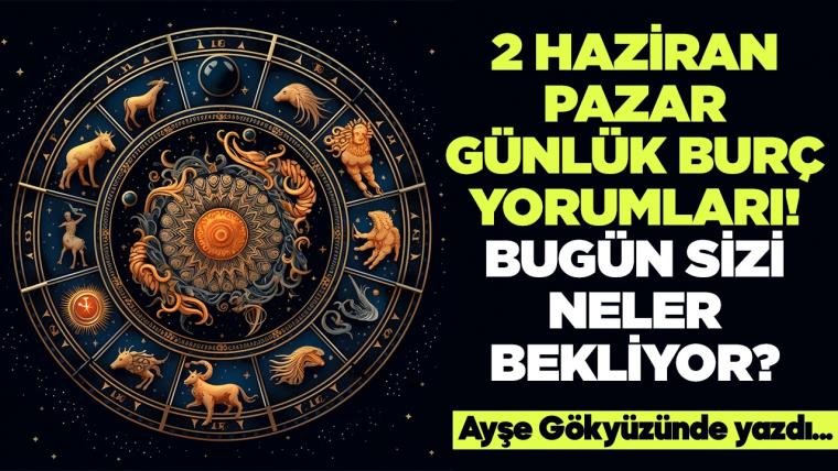 2 Haziran 2024 Pazar Günlük Burç Yorumları! Aşk, iş, evlilik ve para falı