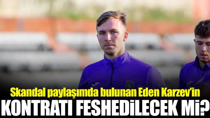 Skandal paylaşım sonrası Eden Karzev'in sözleşmesi feshedilecek mi?