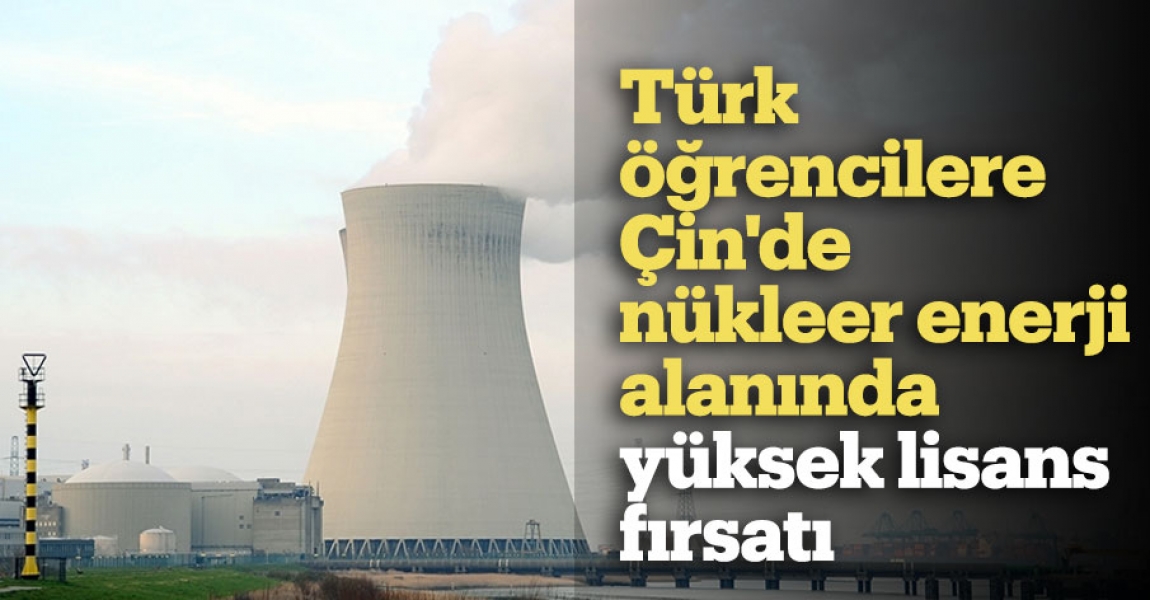 Türk öğrencilere Çin'de nükleer enerji alanında yüksek lisans fırsatı