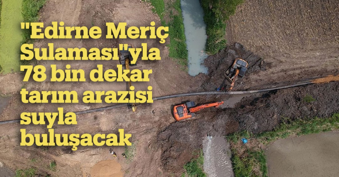 "Edirne Meriç Sulaması"yla 78 bin dekar tarım arazisi suyla buluşacak