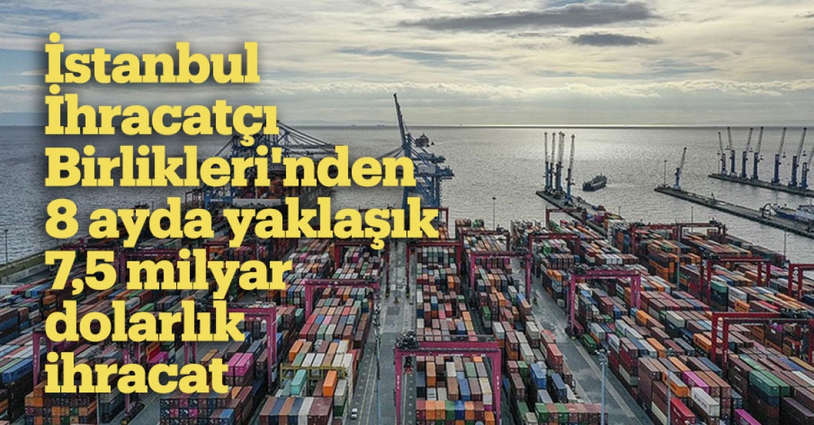 İstanbul İhracatçı Birlikleri'nden 8 ayda yaklaşık 7,5 milyar dolarlık ihracat